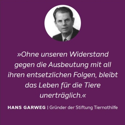 Hans Garweg (»Ohne unseren Widerstand gegen die Ausbeutung mit all ihren entsetzlichen Folgen, bleibt das Leben für die Tiere unerträglich.« Hans Garweg | Gründer der Stiftung Tiernothilfe)
